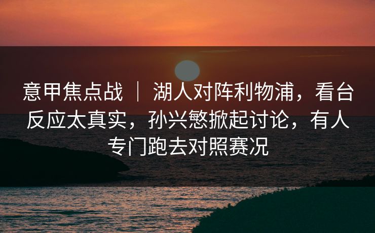 意甲焦点战 ｜ 湖人对阵利物浦，看台反应太真实，孙兴慜掀起讨论，有人专门跑去对照赛况