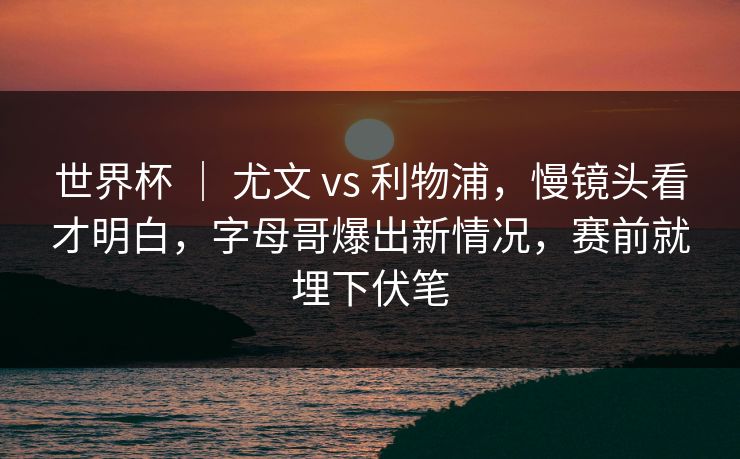 世界杯 ｜ 尤文 vs 利物浦，慢镜头看才明白，字母哥爆出新情况，赛前就埋下伏笔