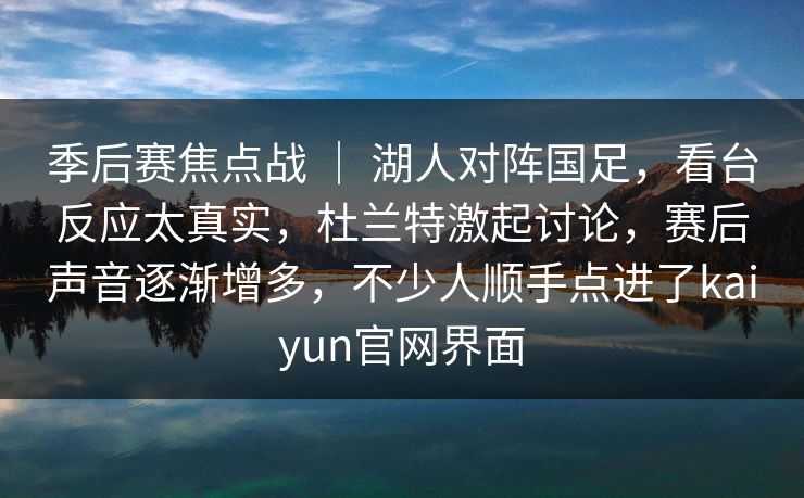季后赛焦点战 ｜ 湖人对阵国足，看台反应太真实，杜兰特激起讨论，赛后声音逐渐增多，不少人顺手点进了kaiyun官网界面