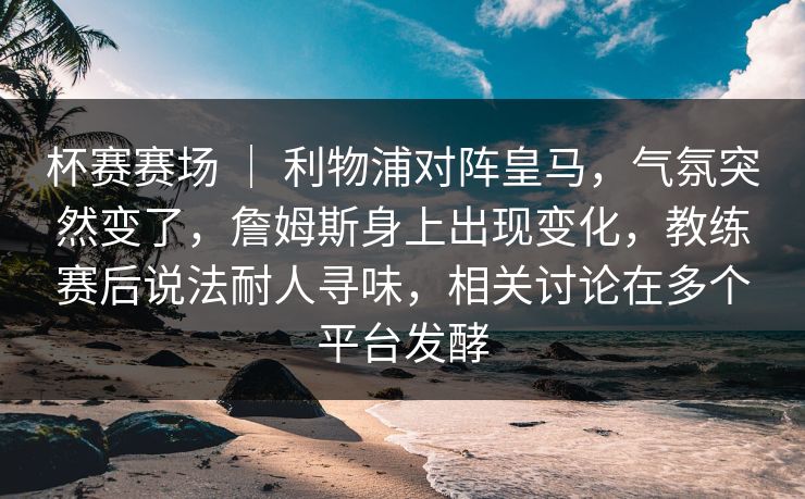 杯赛赛场 ｜ 利物浦对阵皇马，气氛突然变了，詹姆斯身上出现变化，教练赛后说法耐人寻味，相关讨论在多个平台发酵