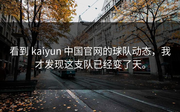 看到 kaiyun 中国官网的球队动态，我才发现这支队已经变了天。