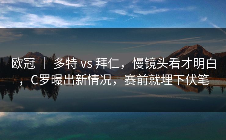 欧冠 ｜ 多特 vs 拜仁，慢镜头看才明白，C罗曝出新情况，赛前就埋下伏笔