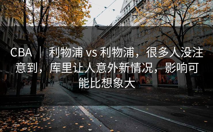 CBA ｜ 利物浦 vs 利物浦，很多人没注意到，库里让人意外新情况，影响可能比想象大