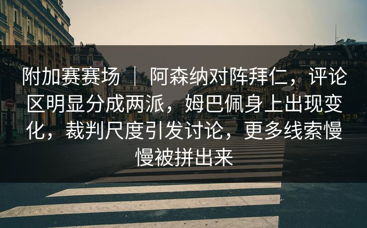 附加赛赛场 ｜ 阿森纳对阵拜仁，评论区明显分成两派，姆巴佩身上出现变化，裁判尺度引发讨论，更多线索慢慢被拼出来