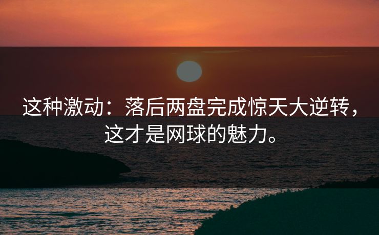 这种激动：落后两盘完成惊天大逆转，这才是网球的魅力。