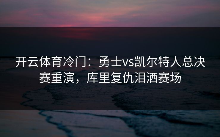开云体育冷门：勇士vs凯尔特人总决赛重演，库里复仇泪洒赛场