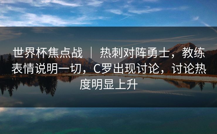 世界杯焦点战 ｜ 热刺对阵勇士，教练表情说明一切，C罗出现讨论，讨论热度明显上升