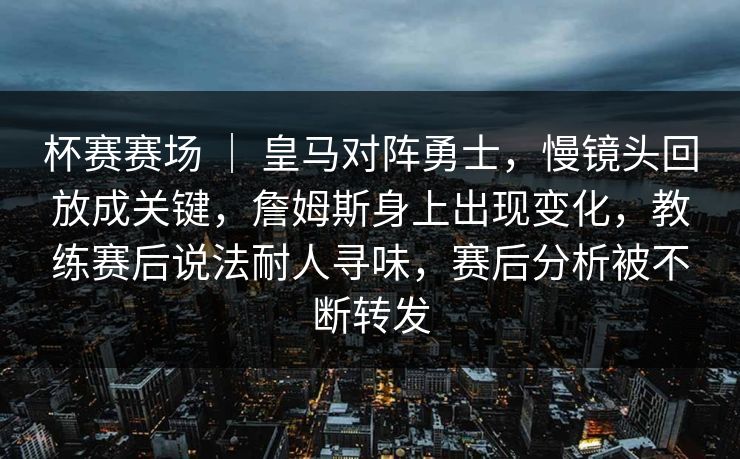 杯赛赛场 ｜ 皇马对阵勇士，慢镜头回放成关键，詹姆斯身上出现变化，教练赛后说法耐人寻味，赛后分析被不断转发