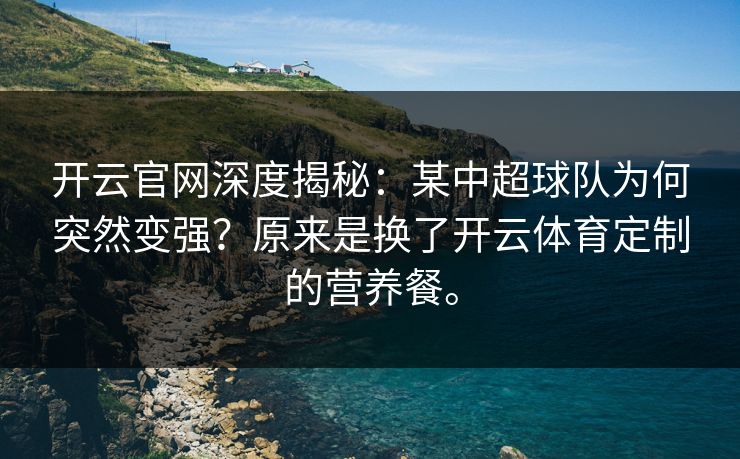 开云官网深度揭秘：某中超球队为何突然变强？原来是换了开云体育定制的营养餐。