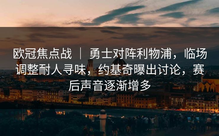 欧冠焦点战 ｜ 勇士对阵利物浦，临场调整耐人寻味，约基奇曝出讨论，赛后声音逐渐增多