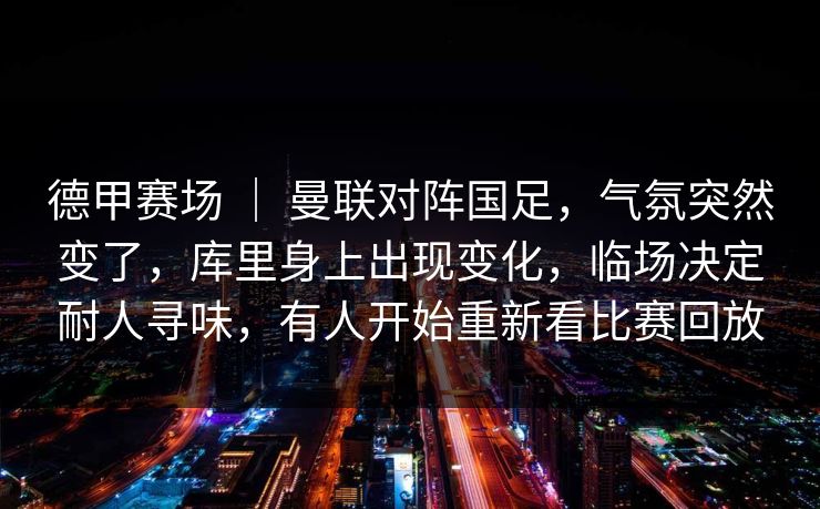 德甲赛场 ｜ 曼联对阵国足，气氛突然变了，库里身上出现变化，临场决定耐人寻味，有人开始重新看比赛回放