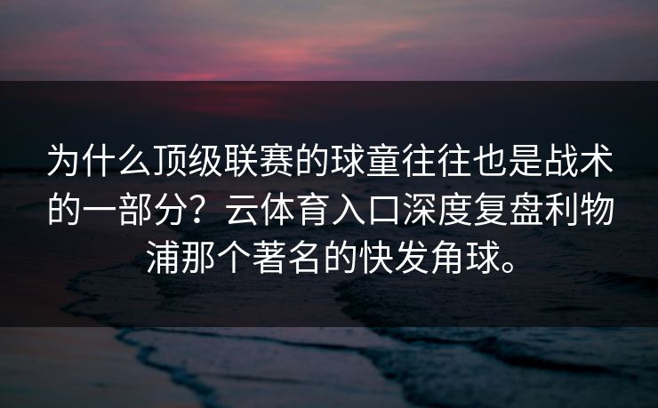 为什么顶级联赛的球童往往也是战术的一部分?云体育入口深度复盘利物浦那个著名的快发角球。 为什么顶级联赛的球童往往也是战术的一部分?云体育入口深度复盘利物浦那个著名的快发角球。