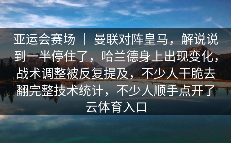 亚运会赛场 ｜ 曼联对阵皇马，解说说到一半停住了，哈兰德身上出现变化，战术调整被反复提及，不少人干脆去翻完整技术统计，不少人顺手点开了云体育入口