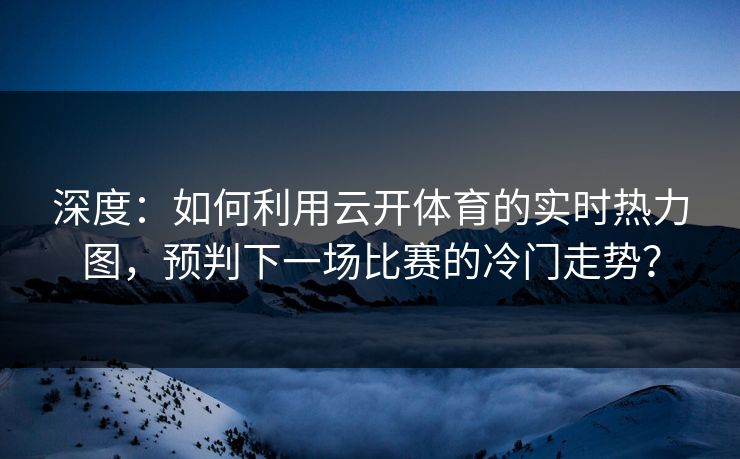 深度：如何利用云开体育的实时热力图，预判下一场比赛的冷门走势？