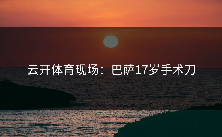 云开体育现场:巴萨17岁手术刀 云开体育现场:巴萨17岁手术刀