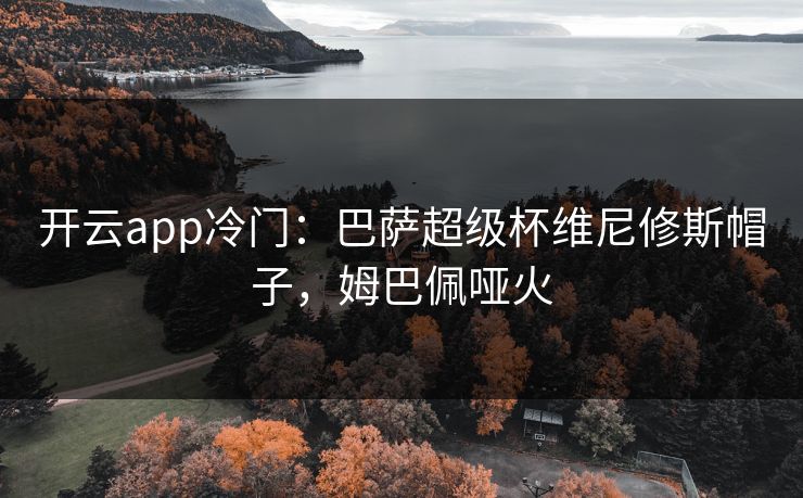 开云app冷门：巴萨超级杯维尼修斯帽子，姆巴佩哑火