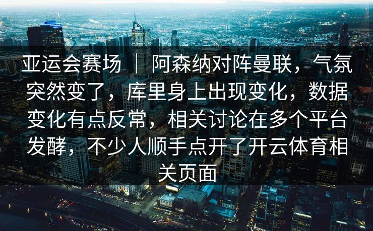 亚运会赛场 ｜ 阿森纳对阵曼联，气氛突然变了，库里身上出现变化，数据变化有点反常，相关讨论在多个平台发酵，不少人顺手点开了开云体育相关页面