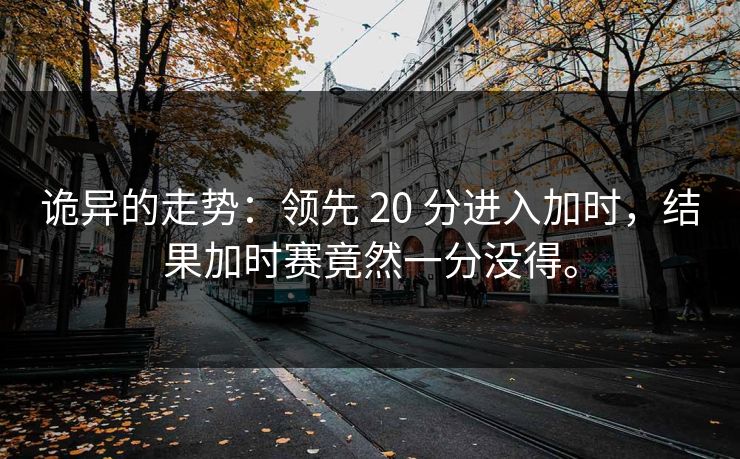 诡异的走势：领先 20 分进入加时，结果加时赛竟然一分没得。