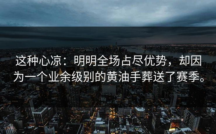 这种心凉：明明全场占尽优势，却因为一个业余级别的黄油手葬送了赛季。