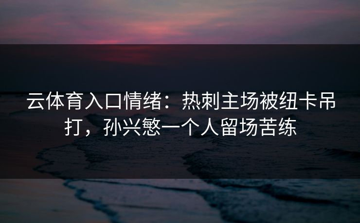 云体育入口情绪：热刺主场被纽卡吊打，孙兴慜一个人留场苦练
