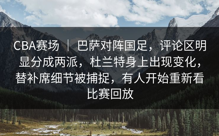 CBA赛场 ｜ 巴萨对阵国足，评论区明显分成两派，杜兰特身上出现变化，替补席细节被捕捉，有人开始重新看比赛回放