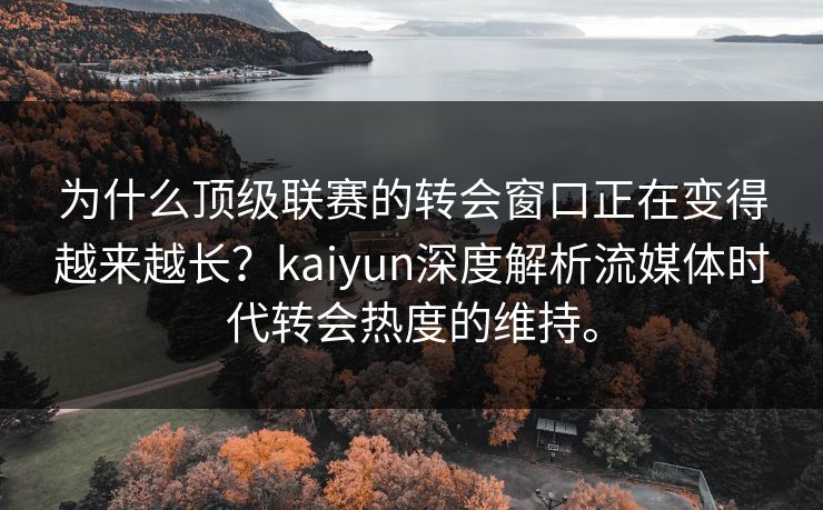 为什么顶级联赛的转会窗口正在变得越来越长？kaiyun深度解析流媒体时代转会热度的维持。