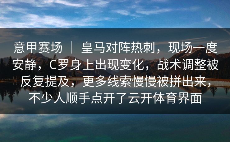 意甲赛场 ｜ 皇马对阵热刺，现场一度安静，C罗身上出现变化，战术调整被反复提及，更多线索慢慢被拼出来，不少人顺手点开了云开体育界面