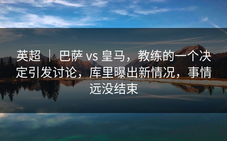 英超 ｜ 巴萨 vs 皇马，教练的一个决定引发讨论，库里曝出新情况，事情远没结束