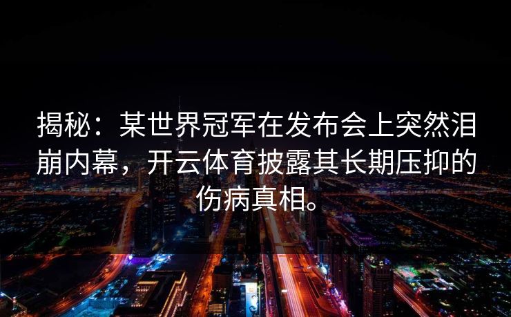 揭秘：某世界冠军在发布会上突然泪崩内幕，开云体育披露其长期压抑的伤病真相。