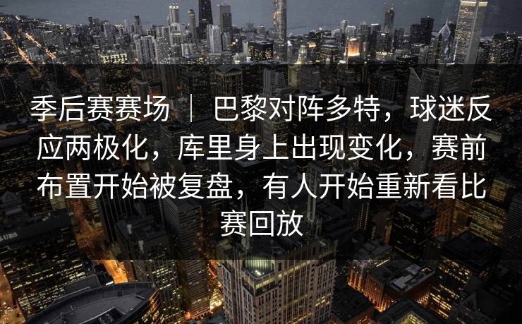 季后赛赛场 ｜ 巴黎对阵多特，球迷反应两极化，库里身上出现变化，赛前布置开始被复盘，有人开始重新看比赛回放