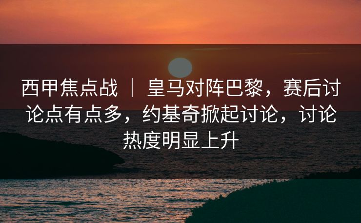 西甲焦点战 ｜ 皇马对阵巴黎，赛后讨论点有点多，约基奇掀起讨论，讨论热度明显上升