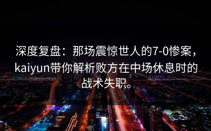 深度复盘:那场震惊世人的7-0惨案,kaiyun带你解析败方在中场休息时的战术失职。 深度复盘:那场震惊世人的7-0惨案,kaiyun带你解析败方在中场休息时的战术失职。