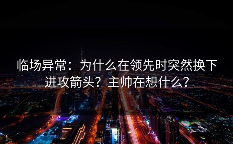 临场异常：为什么在领先时突然换下进攻箭头？主帅在想什么？