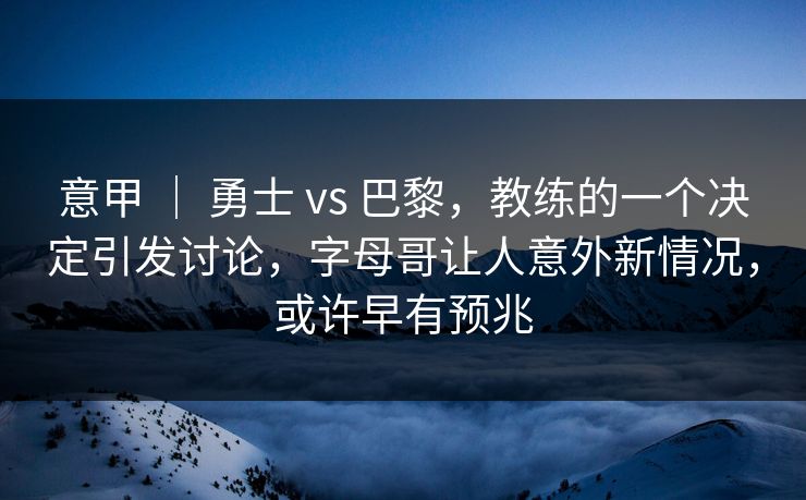 意甲 ｜ 勇士 vs 巴黎，教练的一个决定引发讨论，字母哥让人意外新情况，或许早有预兆
