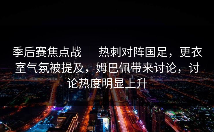 季后赛焦点战 ｜ 热刺对阵国足，更衣室气氛被提及，姆巴佩带来讨论，讨论热度明显上升