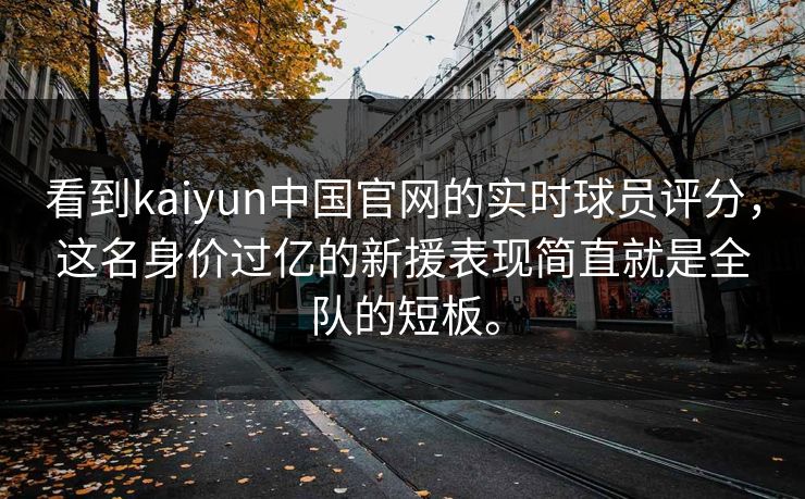 看到kaiyun中国官网的实时球员评分，这名身价过亿的新援表现简直就是全队的短板。