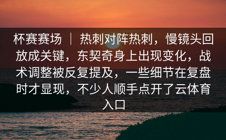 杯赛赛场 ｜ 热刺对阵热刺，慢镜头回放成关键，东契奇身上出现变化，战术调整被反复提及，一些细节在复盘时才显现，不少人顺手点开了云体育入口