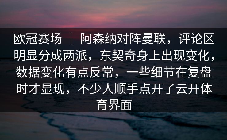 欧冠赛场 ｜ 阿森纳对阵曼联，评论区明显分成两派，东契奇身上出现变化，数据变化有点反常，一些细节在复盘时才显现，不少人顺手点开了云开体育界面